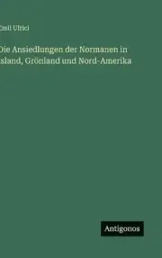 Die Ansiedlungen der Normanen in Island, Grnland und Nord-Amerika by Emil Ulrici