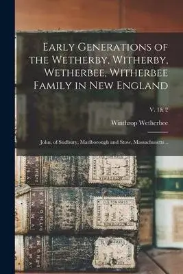 Early Generations of the Wetherby, Witherby, Wetherbee, Witherbee Family in New England: John, of Sudbury, Marlborough and Stow, Massachusetts ..; v.