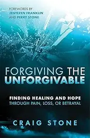 Forgiving the Unforgivable: Finding Healing and Hope Through Pain, Loss, or Betrayal