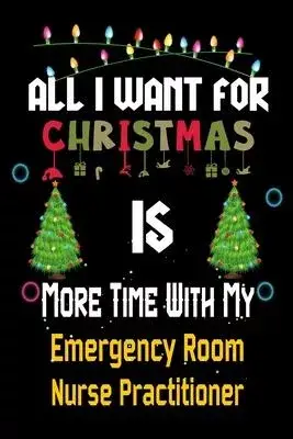All I want for Christmas is more time with my Emergency Room Nurse Practitioner: Christmas Gift for Emergency Room Nurse Practitioner Lovers, Emergenc