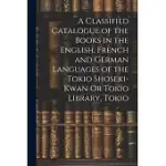 A CLASSIFIED CATALOGUE OF THE BOOKS IN THE ENGLISH, FRENCH AND GERMAN LANGUAGES OF THE TOKIO SHOSEKI-KWAN OR TOKIO LIBRARY, TOKIO