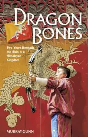 Dragon Bones: Two Years Beneath the Skin of a Himalayan Kingdom by Murray Gunn (