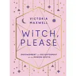 WITCH, PLEASE: EMPOWERMENT AND ENLIGHTENMENT FOR THE MODERN MYSTIC