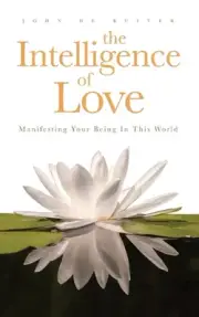 Intelligence of Love, The: Manifesting Your Being in this World by John de Ruite