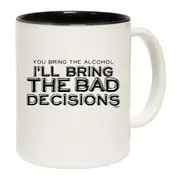 You Bring The Alcohol Ill Bring The Bad Decisions Mug Cup