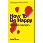 HOW TO BE HAPPY: SIMPLE WAYS TO BUILD YOUR CONFIDENCE AND RESILIENCE TO BECOME A HAPPIER, HEALTHIER YOU