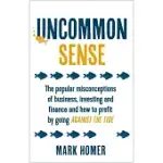 UNCOMMON SENSE: THE POPULAR MISCONCEPTIONS OF BUSINESS, INVESTING AND FINANCE AND HOW TO PROFIT BY GOING AGAINST THE TIDE