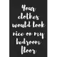 Your Clothes Would Look Nice on My Bedroom Floor: Better Than a Kinky Greeting Card - Novelty Notebook - Gag Gift - Trendy Script