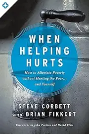 When Helping Hurts: How to Alleviate Poverty Without Hurting the Poor . . . and Yourself