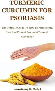 Turmeric Curcumin For psoriasis: The Ultimate Guide On How To Permanently Cure And Prevent Psoriasis (Turmeric Curcumin)