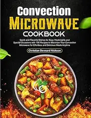 Convection Microwave Cookbook: Quick and Flavorful Dishes for Busy Weeknights and Special Occasions with 100 Recipes to Maximize Your Convection Microwave for Effortless and Delicious Meals Anytime