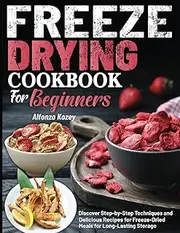 [Alfonzo Kozey] freeze drying cookbook for beginners: Discover Step-by-Step Techniques and Delicious Recipes for Freeze-Dried Meals for Long-Lasting Storage