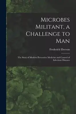 Microbes Militant, a Challenge to Man; the Story of Modern Preventive Medicine and Control of Infectious Diseases