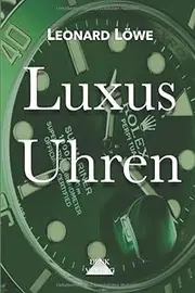 [Leonard Löwe] Luxus Uhren (mit mehr farbigen Abbildungen): Rolex, Omega, Breitling, Hublot, Rolex Submariner, Rolex Daytona, Omega Seamaster, Schweizer Uhren