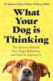 What Your Dog is Thinking: The Science Behind Your Dogs Behaviour and How to Improve It