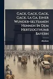 Gack, Gack, Gack, Gack, La Ga, Einer Wunder-seltsamen Hennen In Dem Hertzogthumb Bayern
