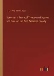 Decorum. A Practical Treatise on Etiquette and Dress of the Best American Societ