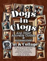 Dogs in Clogs and Other Adorable Clothes and Accessories Cut and Collage Book: Over 180 Framed Portraits Of Many of Your Favorite Dog Breeds in Cute ... Junk Journaling, Collage Art, & More!