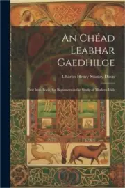 An Ch�ad Leabhar Gaedhilge: First Irish Book, for Beginners in the Study of Mode