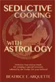 Seductive Cooking With Astrology ― Delicious Four-course Meals for Creating a Special Occasion, Tailored by the Zodiac for Your Beloved