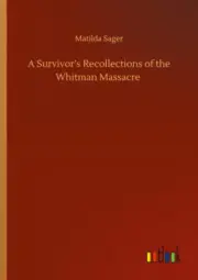 A Survivor's Recollections of the Whitman Massacre by Matilda Sager
