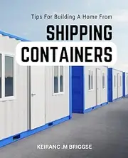 Tips For Building A Home From Shipping Containers: A Guide for Beginners to Build Your Dream Home | The Secrets of Building Your Own Affordable, Eco-Friendly, and Modern Container Home
