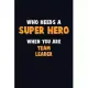 Who Need A SUPER HERO, When You Are Team Leader: 6X9 Career Pride 120 pages Writing Notebooks