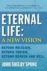 Eternal Life: A New Vision: Beyond Religion, Beyond Theism, Beyond Heaven and He