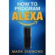 How to Program Alexa: A 2017 Field Guide to Mastering Your Amazon Echo Dot and Your Alexa App