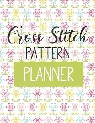 Cross Stitch Pattern Planner: Cross Stitchers Journal - DIY Crafters - Hobbyists - Pattern Lovers - Collectibles - Gift For Crafters - Birthday - Te