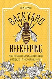 Backyard Beekeeping: What You Need to Know About Raising Bees and Creating a Profitable Honey Business (Backyard Farming)