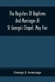 The Registers Of Baptisms And Marriages At St. George'S Chapel, May Fair; Transc