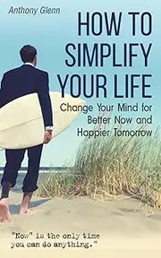 How to Simplify Your Life: Change Your Mind for Better Now and Happier Tomorrow: 4