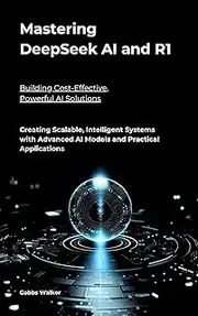 Mastering DeepSeek AI and R1: Building Cost-Effective, Powerful AI Solutions: Creating Scalable, Intelligent Systems with Advanced AI Models and Practical Applications