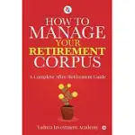 HOW TO MANAGE YOUR RETIREMENT CORPUS: A COMPLETE AFTER- RETIREMENT GUIDE