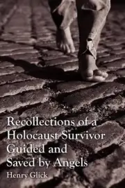 Recollections of a Holocaust Survivor Guided and Saved by Angels by Henry Glick