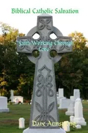 Biblical Catholic Salvation: "Faith Working Through Love" by Dave Armstrong: New