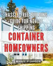 Hassle-Free Building Guide for Novice Shipping Container Homeowners: The Ultimate Handbook for First-time Shipping Container Home Builders – Simple Tips and Tricks