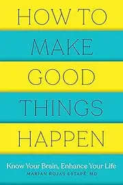 How to Make Good Things Happen: Know Your Brain, Enhance Your Life