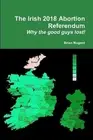 The Irish 2018 Abortion Referendum: Why the good guys lost! by Brian Nugent (Eng
