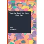 WAKE UP HUG A DOG HAVE GOOD DAY: LINED JOURNAL / LINED NOTEBOOK GIFT, 118 PAGES, 6X9, SOFT COVER, MATTE FINISH