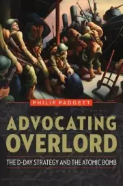 Advocating Overlord: The D-Day Strategy and the Atomic Bomb by Padgett, Philip
