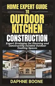 Home Expert Guide to Outdoor Kitchen Construction: Expert Strategies for Planning and Constructing Durable Outdoor Cooking Spaces