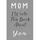 Mom I Wrote This Book About You: Fill In The Blank Book For What You Love About Mom . Perfect For Mom Birthday, Mom i love you, Mother’’s Day, Show Mom