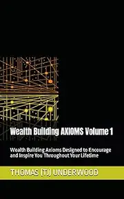 Wealth Building AXIOMS Volume 1: Wealth Building Axioms Designed to Encourage and Inspire You Throughout Your Lifetime
