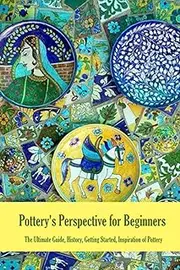 Pottery's Perspective for Beginners: The Ultimate Guide, History, Getting Started, Inspiration of Pottery: Pottery Book for Beginners