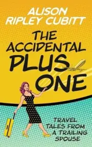 The Accidental Plus One: Travel Tales from a Trailing Spouse by Alison Ripley Cu