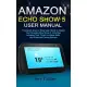 Amazon Echo Show 5 User Manual: A Complete Step by Step User Guide to Master Your Amazon Echo Show 5; Including Advance Tips, Tricks for Alexa Skills