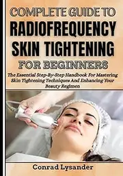 COMPLETE GUIDE TO RADIOFREQUENCY SKIN TIGHTENING FOR BEGINNERS: The Essential Step-By-Step Handbook For Mastering Skin Tightening Techniques And Enhancing Your Beauty Regimen