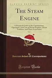 The Steam Engine, Vol. 1: A Practical Guide to the Construction, Operation, and Care of Steam Engines, Steam Turbines, and Their Accessories (Classic Reprint)